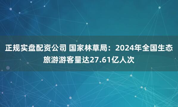 正规实盘配资公司 国家林草局：2024年全国生态旅游游客量达27.61亿人次