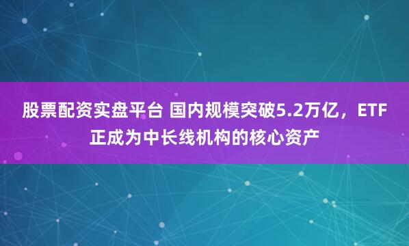 股票配资实盘平台 国内规模突破5.2万亿，ETF正成为中长线机构的核心资产
