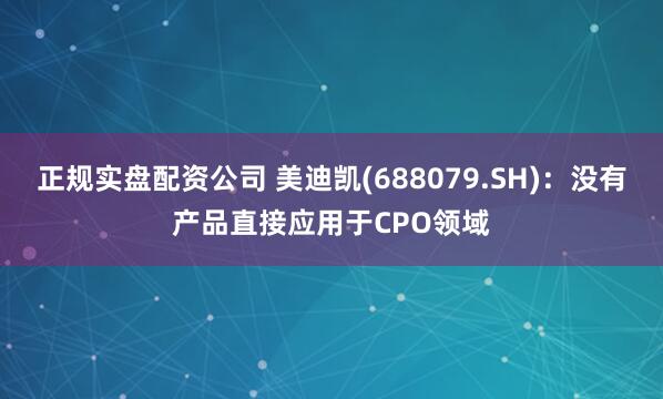 正规实盘配资公司 美迪凯(688079.SH)：没有产品直接应用于CPO领域