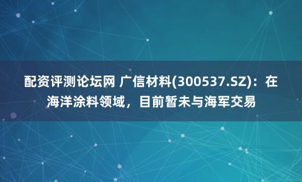 配资评测论坛网 广信材料(300537.SZ)：在海洋涂料领域，目前暂未与海军交易