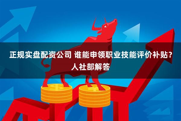 正规实盘配资公司 谁能申领职业技能评价补贴？人社部解答
