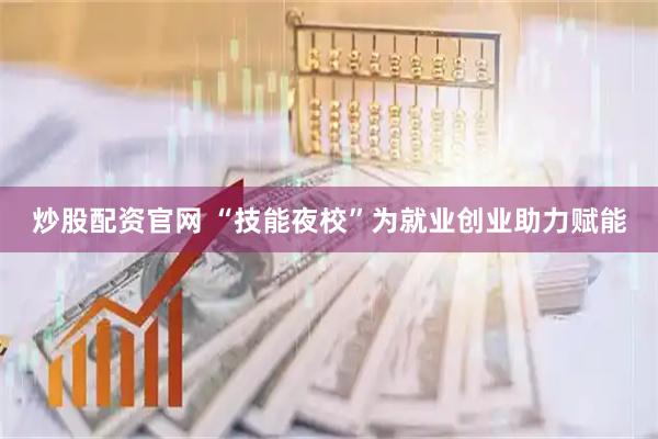 炒股配资官网 “技能夜校”为就业创业助力赋能