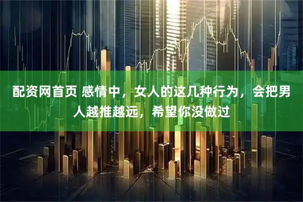配资网首页 感情中，女人的这几种行为，会把男人越推越远，希望你没做过