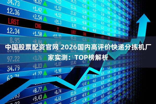 中国股票配资官网 2026国内高评价快递分拣机厂家实测：TOP榜解析