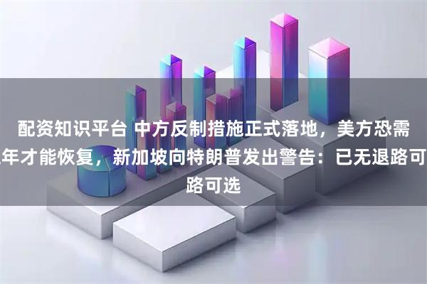 配资知识平台 中方反制措施正式落地，美方恐需五年才能恢复，新加坡向特朗普发出警告：已无退路可选