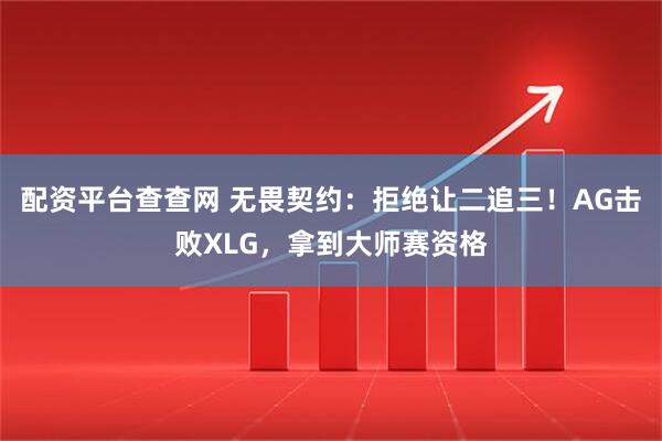 配资平台查查网 无畏契约：拒绝让二追三！AG击败XLG，拿到大师赛资格