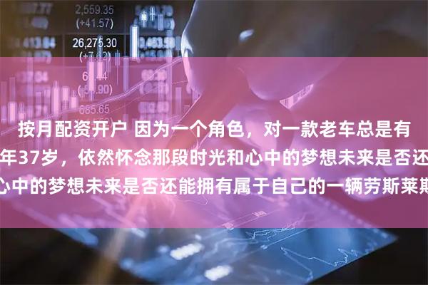 按月配资开户 因为一个角色，对一款老车总是有着难以割舍的情怀，今年37岁，依然怀念那段时光和心中的梦想未来是否还能拥有属于自己的一辆劳斯莱斯银刺