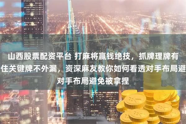 山西股票配资平台 打麻将赢钱绝技，抓牌理牌有技巧，守住关键牌不外漏，资深麻友教你如何看透对手布局避免被拿捏