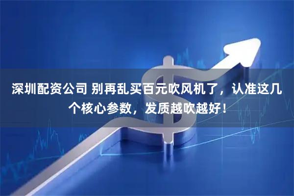 深圳配资公司 别再乱买百元吹风机了，认准这几个核心参数，发质越吹越好！