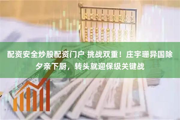 配资安全炒股配资门户 挑战双重！庄宇珊异国除夕亲下厨，转头就迎保级关键战