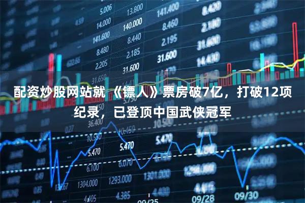 配资炒股网站就 《镖人》票房破7亿，打破12项纪录，已登顶中国武侠冠军