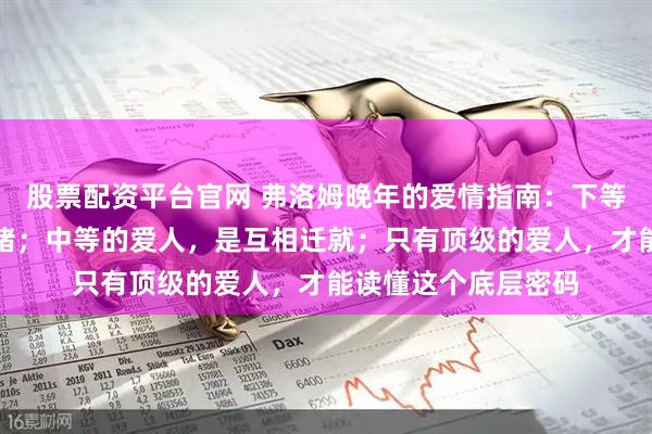 股票配资平台官网 弗洛姆晚年的爱情指南：下等的爱人，是索取情绪；中等的爱人，是互相迁就；只有顶级的爱人，才能读懂这个底层密码