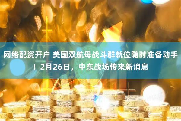 网络配资开户 美国双航母战斗群就位随时准备动手！2月26日，中东战场传来新消息