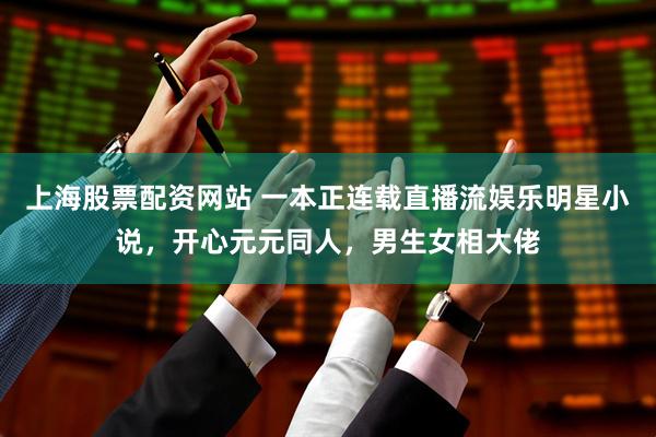 上海股票配资网站 一本正连载直播流娱乐明星小说，开心元元同人，男生女相大佬