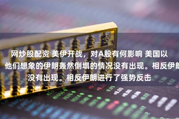 网炒股配资 美伊开战，对A股有何影响 美国以色列终于动手了，他们想象的伊朗轰然倒塌的情况没有出现。相反伊朗进行了强势反击