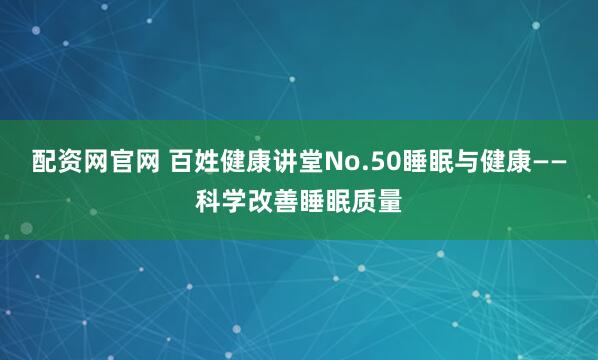 配资网官网 百姓健康讲堂No.50睡眠与健康——科学改善睡眠质量
