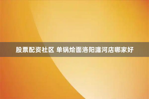 股票配资社区 单锅烩面洛阳瀍河店哪家好