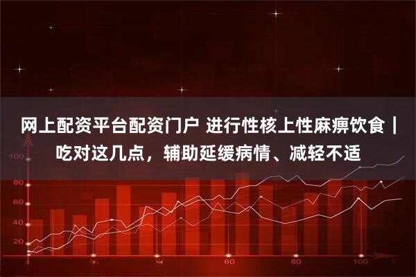 网上配资平台配资门户 进行性核上性麻痹饮食｜吃对这几点，辅助延缓病情、减轻不适