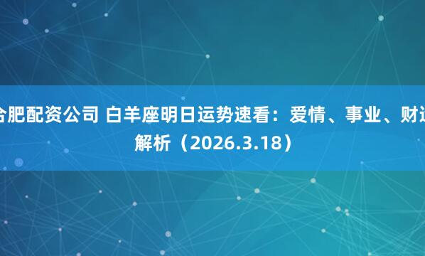 合肥配资公司 白羊座明日运势速看：爱情、事业、财运解析（2026.3.18）