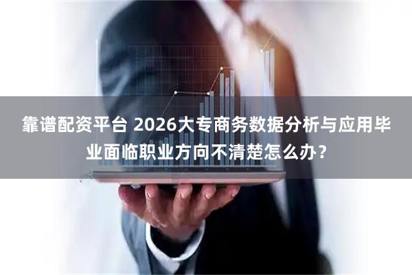 靠谱配资平台 2026大专商务数据分析与应用毕业面临职业方向不清楚怎么办？