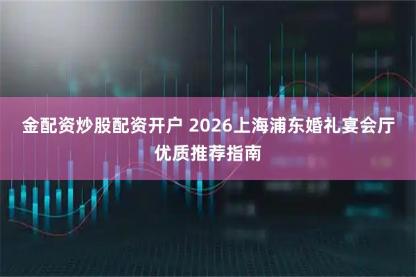 金配资炒股配资开户 2026上海浦东婚礼宴会厅优质推荐指南
