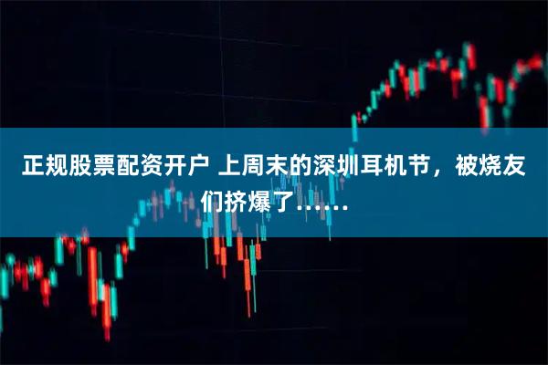 正规股票配资开户 上周末的深圳耳机节，被烧友们挤爆了……